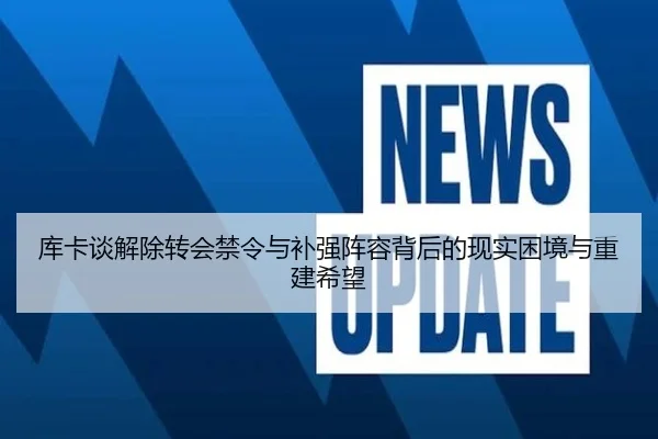 库卡谈解除转会禁令与补强阵容背后的现实困境与重建希望 | Bobsports